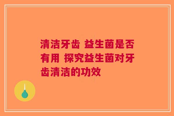 清洁牙齿 益生菌是否有用 探究益生菌对牙齿清洁的功效