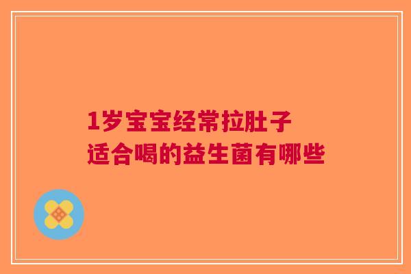 1岁宝宝经常拉肚子 适合喝的益生菌有哪些