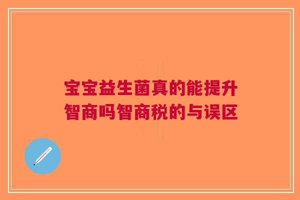 宝宝益生菌真的能提升智商吗智商税的与误区