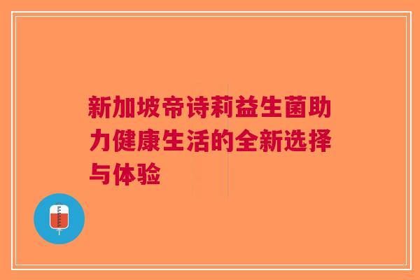 新加坡帝诗莉益生菌助力健康生活的全新选择与体验