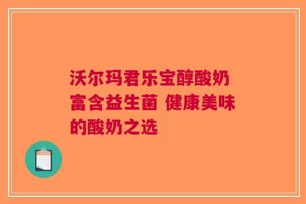 沃尔玛君乐宝醇酸奶 富含益生菌 健康美味的酸奶之选