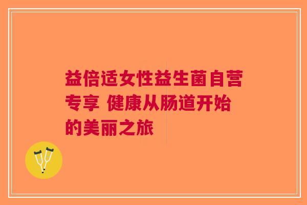 益倍适女性益生菌自营专享 健康从肠道开始的美丽之旅