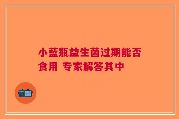 小蓝瓶益生菌过期能否食用 专家解答其中