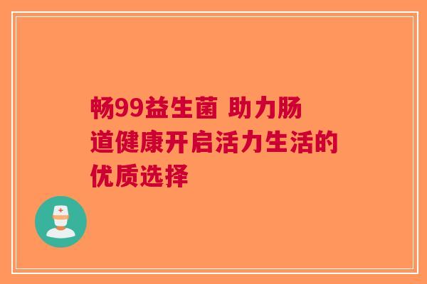 畅99益生菌 助力肠道健康开启活力生活的优质选择
