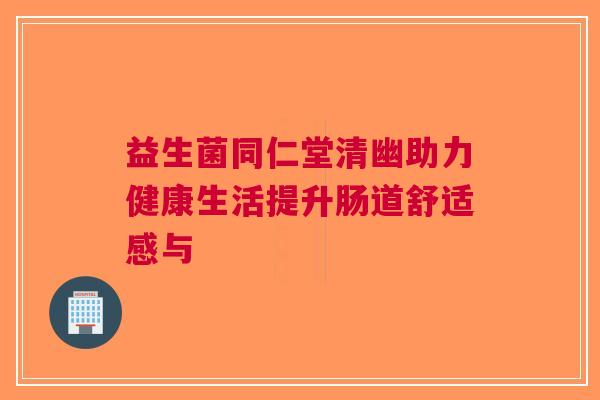 益生菌同仁堂清幽助力健康生活提升肠道舒适感与