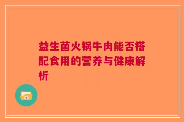 益生菌火锅牛肉能否搭配食用的营养与健康解析