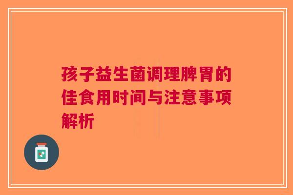 孩子益生菌调理脾胃的佳食用时间与注意事项解析