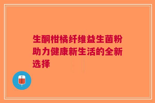 生酮柑橘纤维益生菌粉助力健康新生活的全新选择