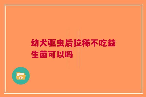 幼犬驱虫后拉稀不吃益生菌可以吗