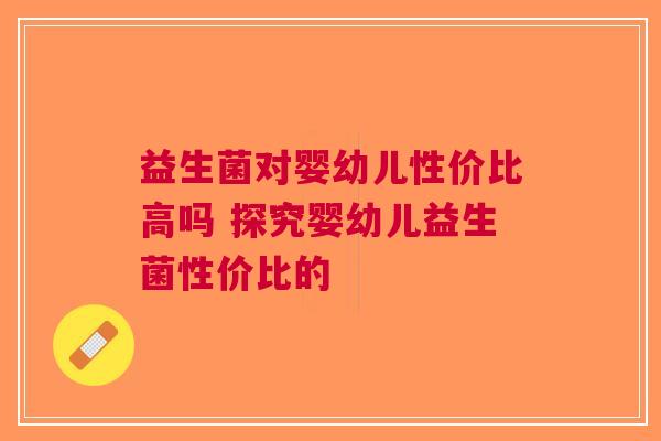 益生菌对婴幼儿性价比高吗 探究婴幼儿益生菌性价比的