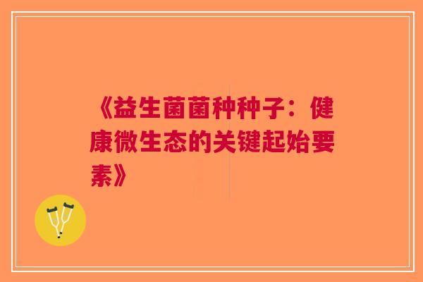 《益生菌菌种种子：健康微生态的关键起始要素》