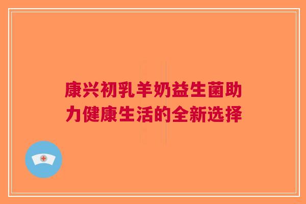 康兴初乳羊奶益生菌助力健康生活的全新选择