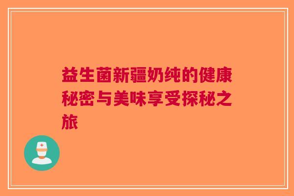 益生菌新疆奶纯的健康秘密与美味享受探秘之旅
