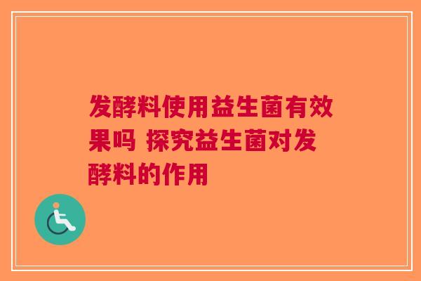 发酵料使用益生菌有效果吗 探究益生菌对发酵料的作用