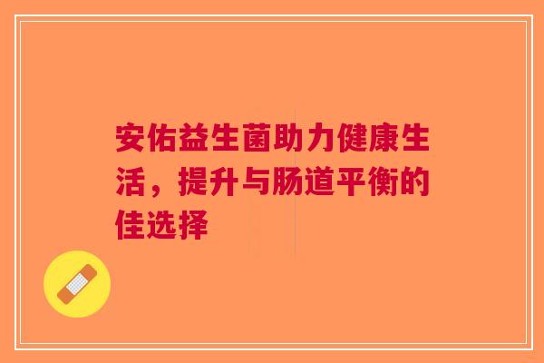 安佑益生菌助力健康生活，提升与肠道平衡的佳选择