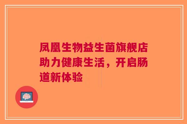 凤凰生物益生菌旗舰店助力健康生活，开启肠道新体验