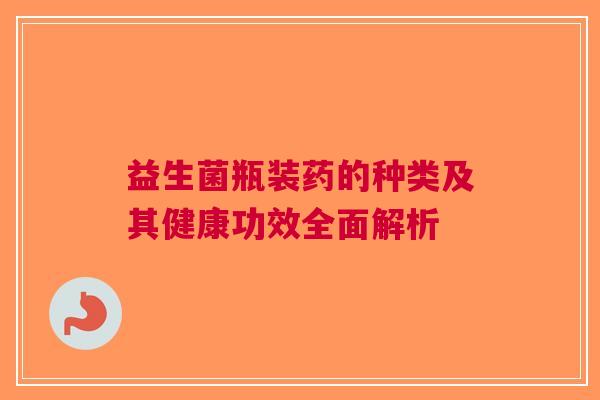 益生菌瓶装药的种类及其健康功效全面解析