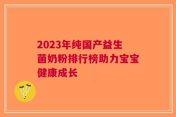 2023年纯国产益生菌奶粉排行榜助力宝宝健康成长