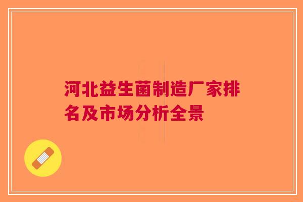 河北益生菌制造厂家排名及市场分析全景