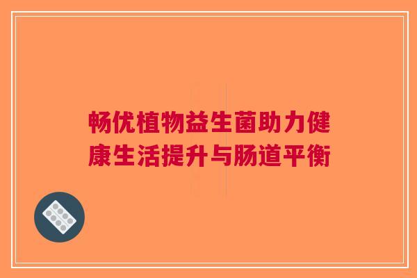 畅优植物益生菌助力健康生活提升与肠道平衡