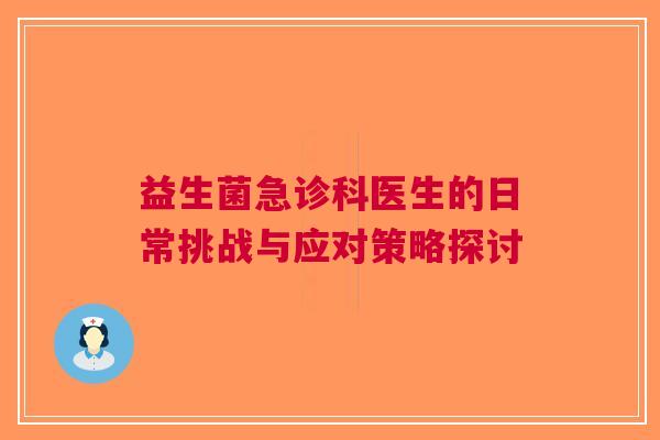 益生菌急诊科医生的日常挑战与应对策略探讨