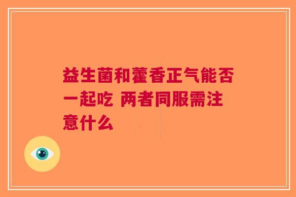 益生菌和藿香正气能否一起吃 两者同服需注意什么