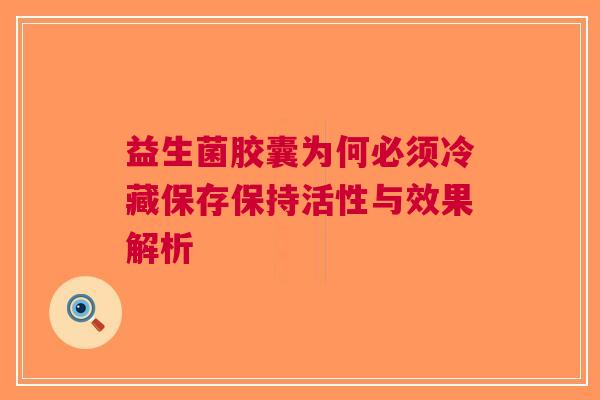 益生菌胶囊为何必须冷藏保存保持活性与效果解析