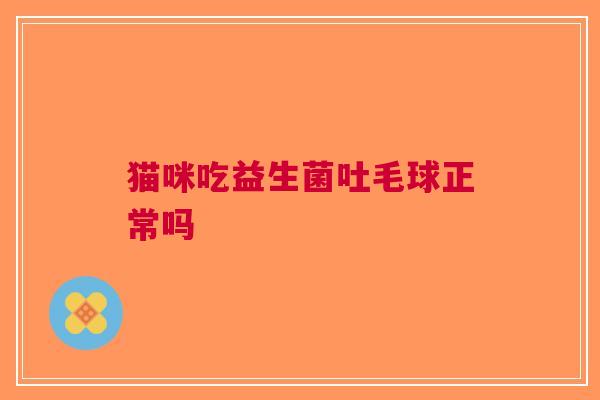 猫咪吃益生菌吐毛球正常吗