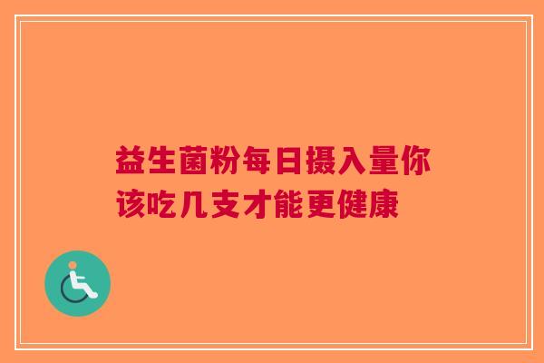 益生菌粉每日摄入量你该吃几支才能更健康