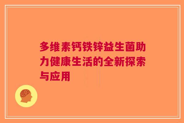 多维素钙铁锌益生菌助力健康生活的全新探索与应用