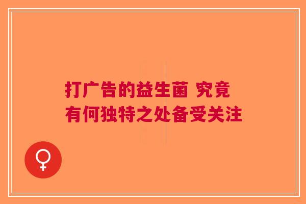打广告的益生菌 究竟有何独特之处备受关注