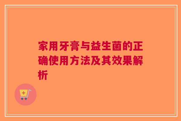 家用牙膏与益生菌的正确使用方法及其效果解析