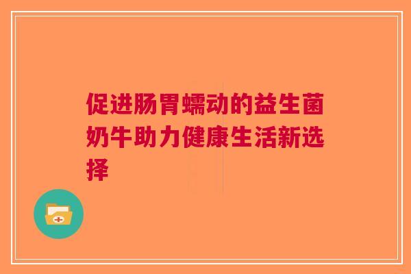 促进肠胃蠕动的益生菌奶牛助力健康生活新选择