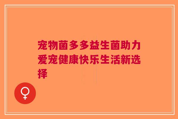 宠物菌多多益生菌助力爱宠健康快乐生活新选择