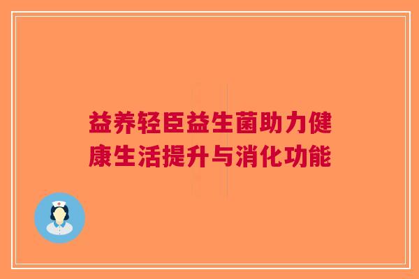 益养轻臣益生菌助力健康生活提升与消化功能