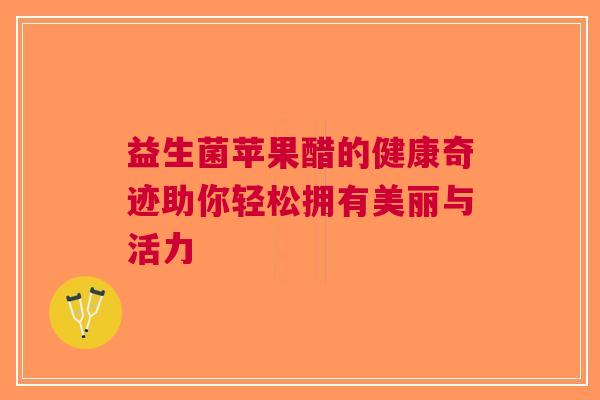 益生菌苹果醋的健康奇迹助你轻松拥有美丽与活力