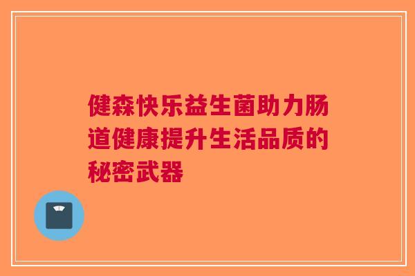 健森快乐益生菌助力肠道健康提升生活品质的秘密武器