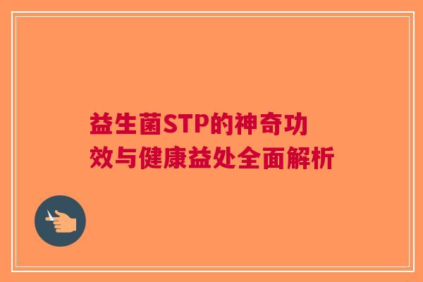 益生菌STP的神奇功效与健康益处全面解析