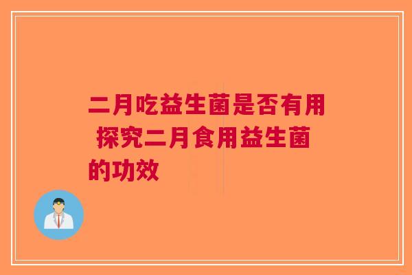 二月吃益生菌是否有用 探究二月食用益生菌的功效