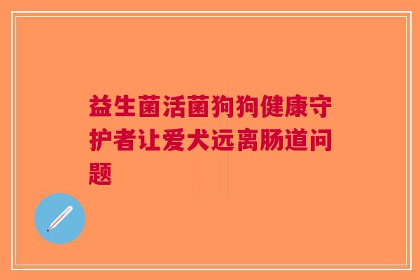 益生菌活菌狗狗健康守护者让爱犬远离肠道问题