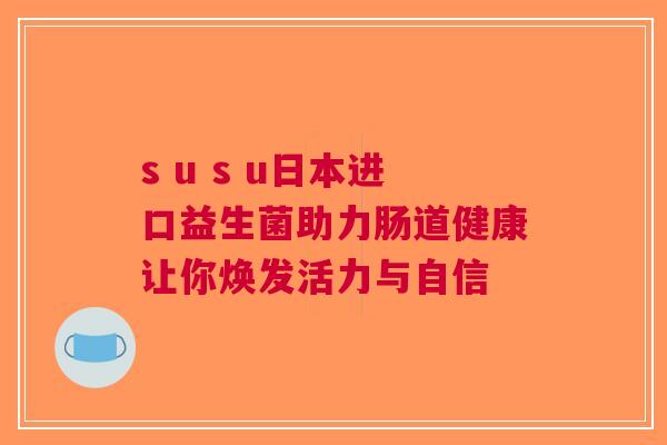 s u s u日本进口益生菌助力肠道健康让你焕发活力与自信
