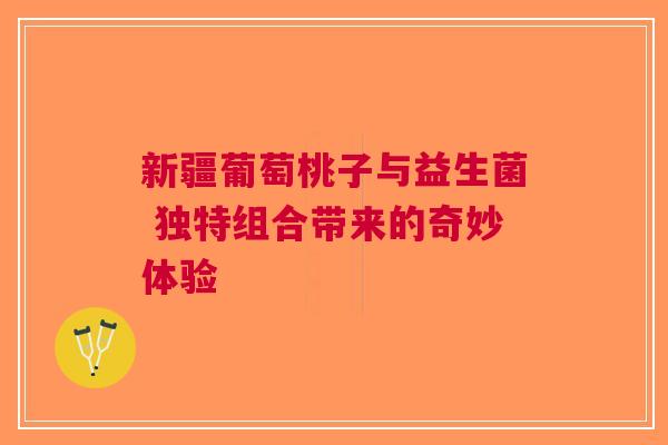 新疆葡萄桃子与益生菌 独特组合带来的奇妙体验