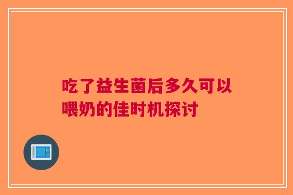 吃了益生菌后多久可以喂奶的佳时机探讨