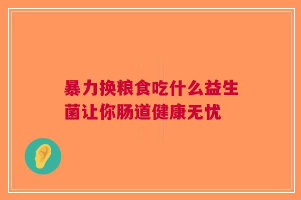 暴力换粮食吃什么益生菌让你肠道健康无忧