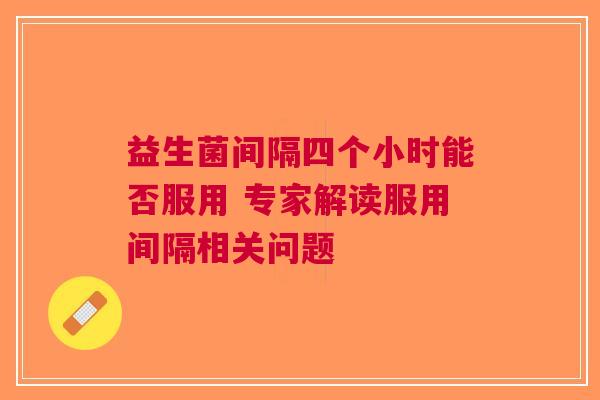 益生菌间隔四个小时能否服用 专家解读服用间隔相关问题