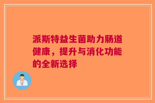 派斯特益生菌助力肠道健康，提升与消化功能的全新选择