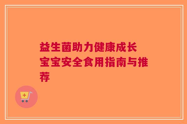 益生菌助力健康成长 宝宝安全食用指南与推荐