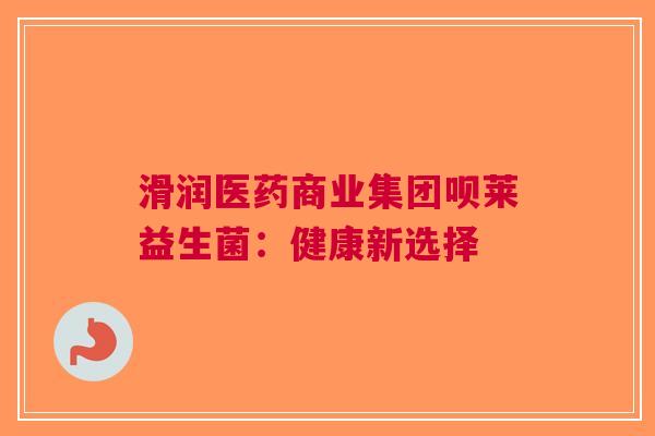 滑润医药商业集团呗莱益生菌：健康新选择