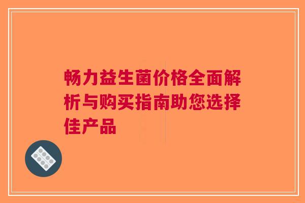 畅力益生菌价格全面解析与购买指南助您选择佳产品