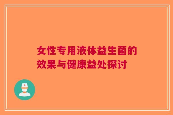 女性专用液体益生菌的效果与健康益处探讨